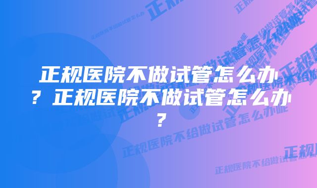 正规医院不做试管怎么办？正规医院不做试管怎么办？