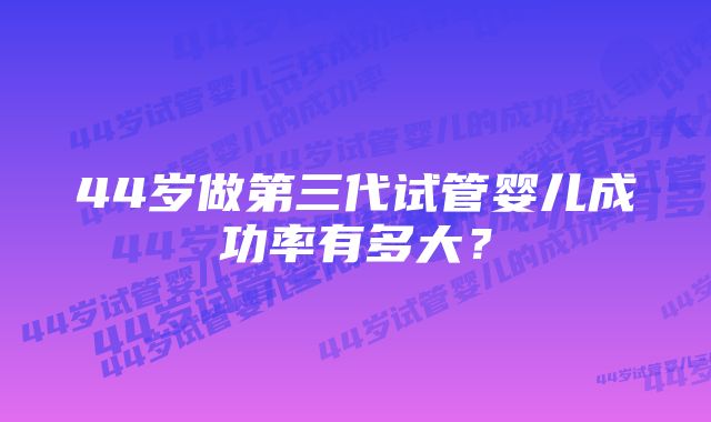 44岁做第三代试管婴儿成功率有多大？