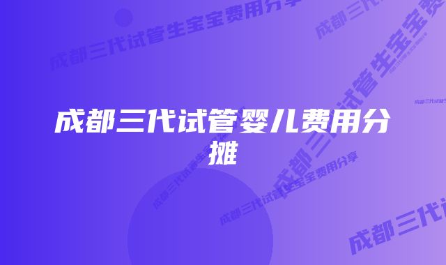 成都三代试管婴儿费用分摊