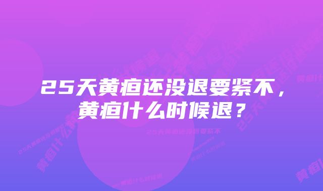 25天黄疸还没退要紧不，黄疸什么时候退？