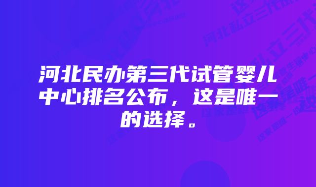 河北民办第三代试管婴儿中心排名公布，这是唯一的选择。