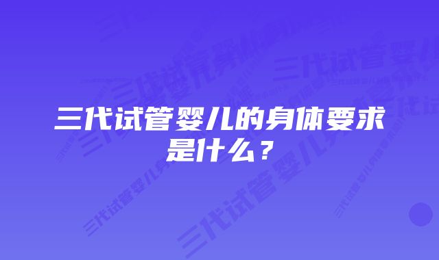 三代试管婴儿的身体要求是什么？