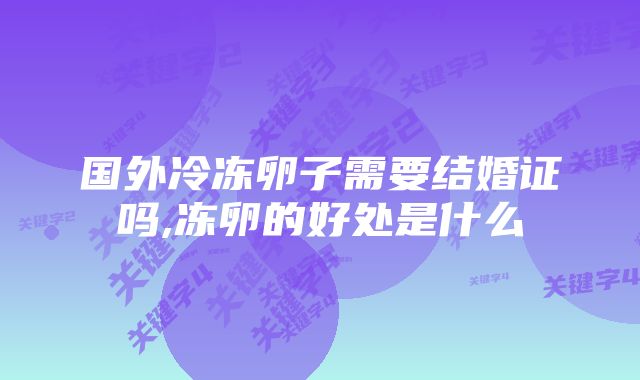 国外冷冻卵子需要结婚证吗,冻卵的好处是什么