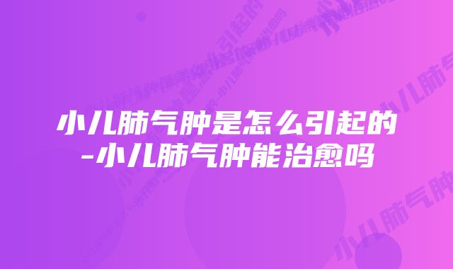 小儿肺气肿是怎么引起的-小儿肺气肿能治愈吗