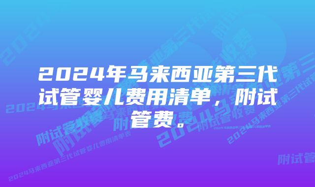 2024年马来西亚第三代试管婴儿费用清单，附试管费。