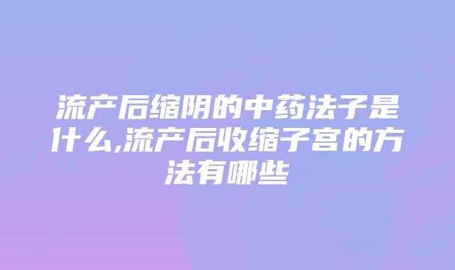 流产后缩阴的中药法子是什么,流产后收缩子宫的方法有哪些