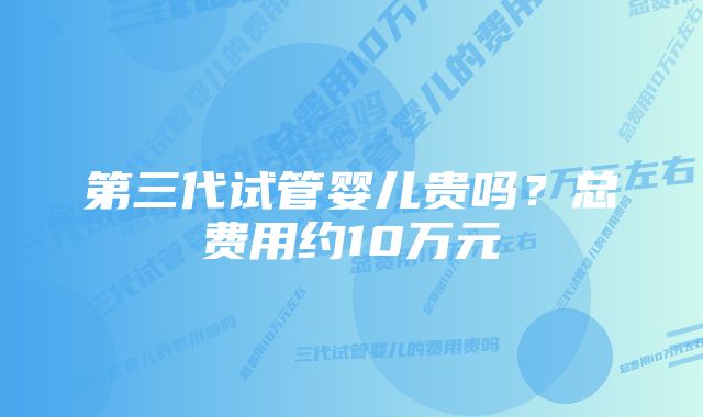 第三代试管婴儿贵吗？总费用约10万元