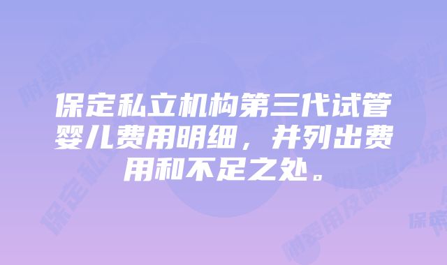 保定私立机构第三代试管婴儿费用明细，并列出费用和不足之处。