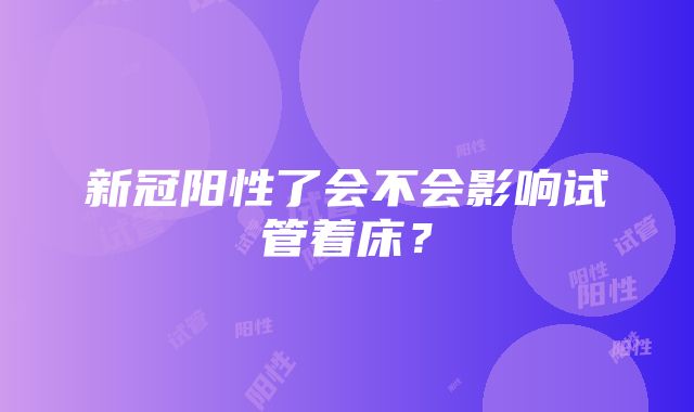 新冠阳性了会不会影响试管着床？