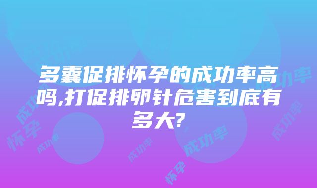 多囊促排怀孕的成功率高吗,打促排卵针危害到底有多大?