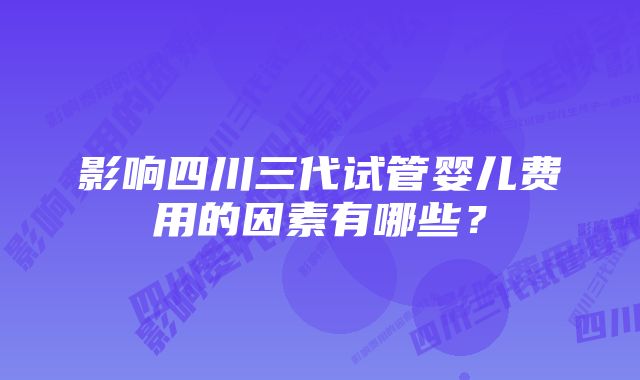 影响四川三代试管婴儿费用的因素有哪些？