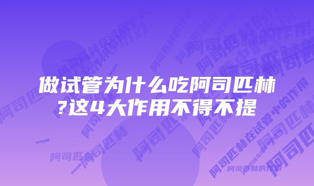 做试管为什么吃阿司匹林?这4大作用不得不提