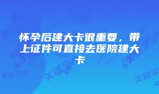 怀孕后建大卡很重要，带上证件可直接去医院建大卡