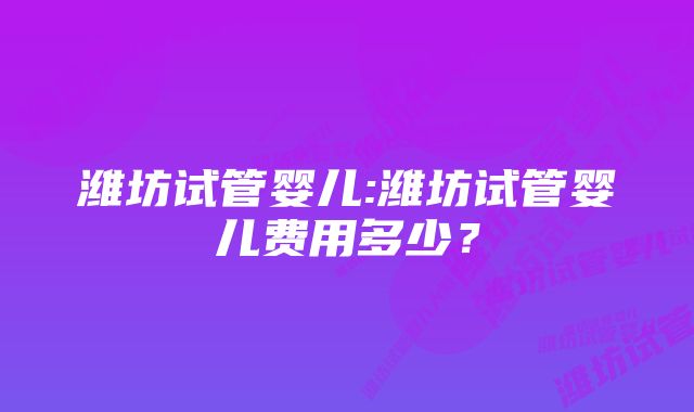 潍坊试管婴儿:潍坊试管婴儿费用多少？