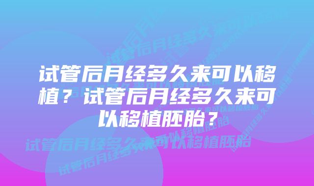 试管后月经多久来可以移植？试管后月经多久来可以移植胚胎？