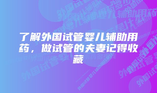 了解外国试管婴儿辅助用药，做试管的夫妻记得收藏