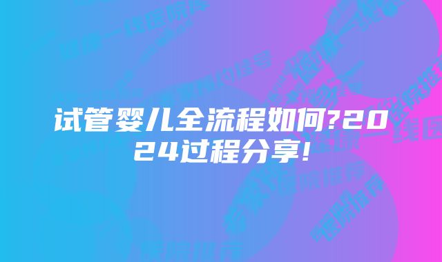 试管婴儿全流程如何?2024过程分享!