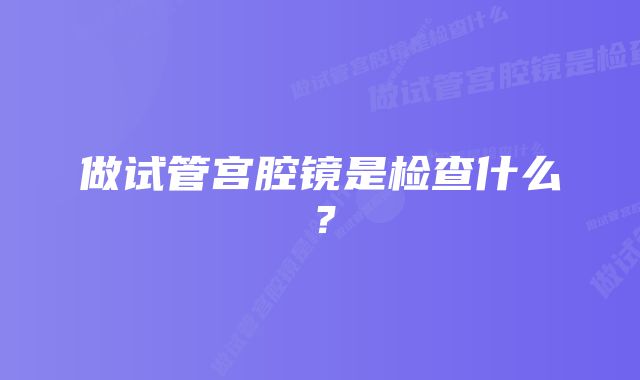 做试管宫腔镜是检查什么？