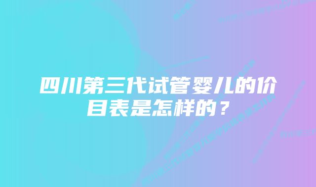 四川第三代试管婴儿的价目表是怎样的？