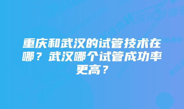 重庆和武汉的试管技术在哪？武汉哪个试管成功率更高？