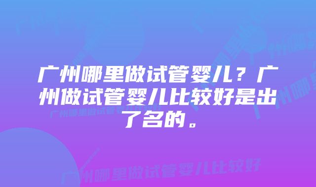 广州哪里做试管婴儿？广州做试管婴儿比较好是出了名的。