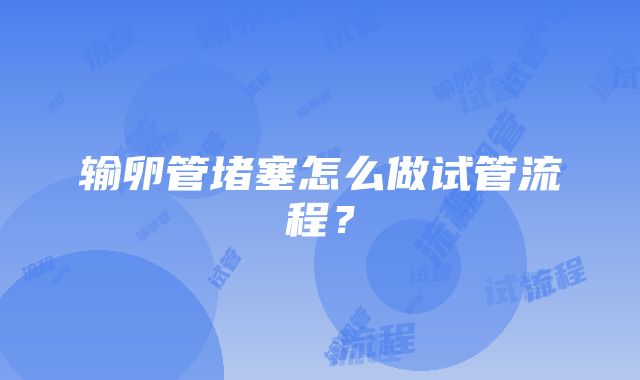 输卵管堵塞怎么做试管流程？