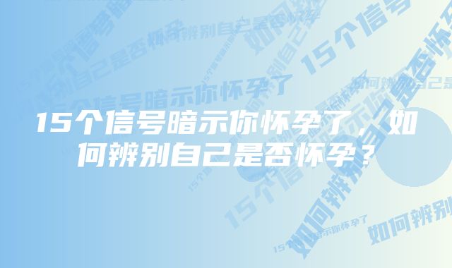 15个信号暗示你怀孕了，如何辨别自己是否怀孕？