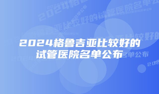 2024格鲁吉亚比较好的试管医院名单公布