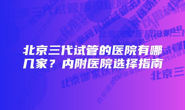 北京三代试管的医院有哪几家？内附医院选择指南