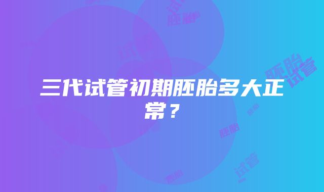 三代试管初期胚胎多大正常？