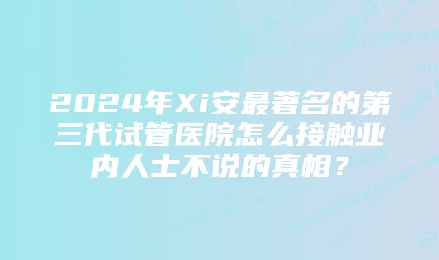 2024年Xi安最著名的第三代试管医院怎么接触业内人士不说的真相？