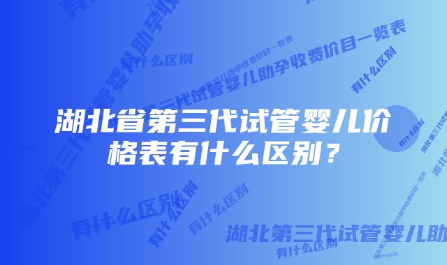 湖北省第三代试管婴儿价格表有什么区别？