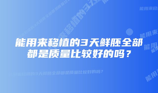 能用来移植的3天鲜胚全部都是质量比较好的吗？