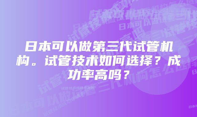 日本可以做第三代试管机构。试管技术如何选择？成功率高吗？