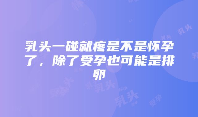 乳头一碰就疼是不是怀孕了，除了受孕也可能是排卵