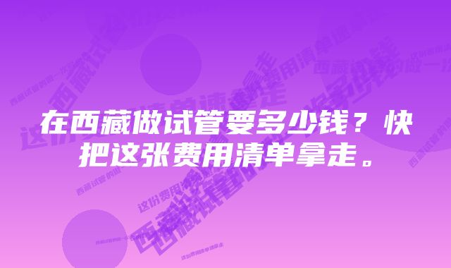 在西藏做试管要多少钱？快把这张费用清单拿走。