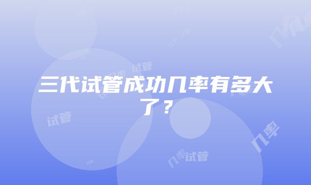 三代试管成功几率有多大了？