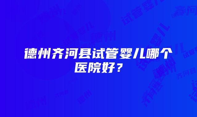 德州齐河县试管婴儿哪个医院好？