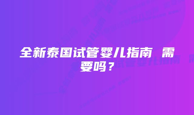 全新泰国试管婴儿指南 需要吗？