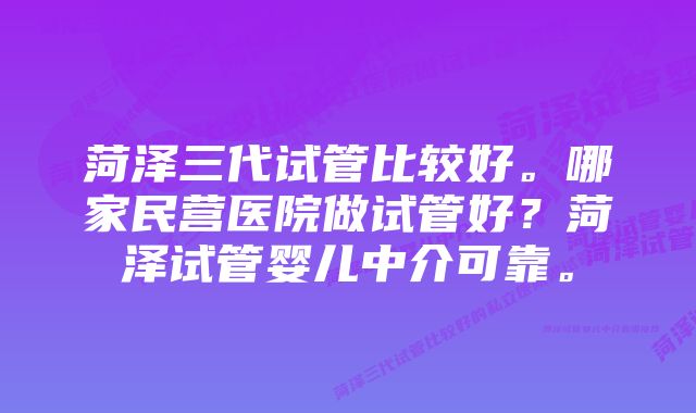 菏泽三代试管比较好。哪家民营医院做试管好？菏泽试管婴儿中介可靠。