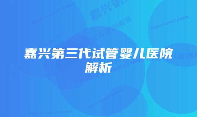 嘉兴第三代试管婴儿医院解析