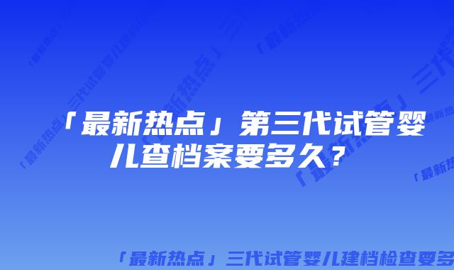 「最新热点」第三代试管婴儿查档案要多久？