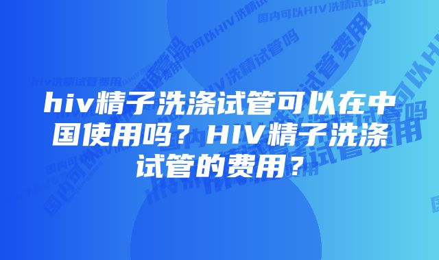 hiv精子洗涤试管可以在中国使用吗？HIV精子洗涤试管的费用？