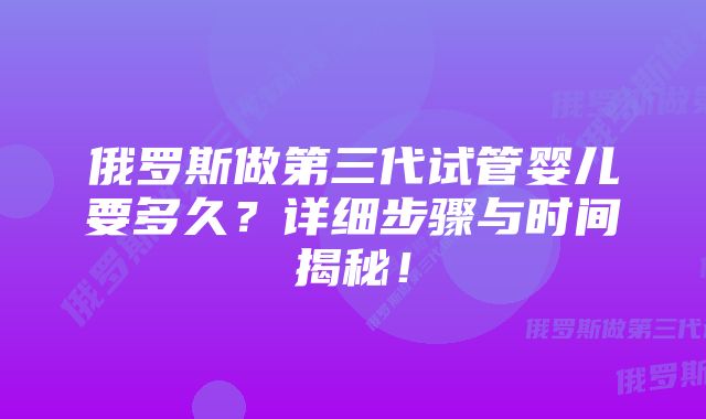 俄罗斯做第三代试管婴儿要多久？详细步骤与时间揭秘！