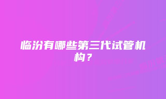 临汾有哪些第三代试管机构？