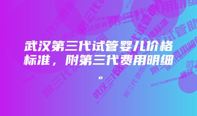 武汉第三代试管婴儿价格标准，附第三代费用明细。