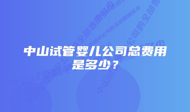 中山试管婴儿公司总费用是多少？