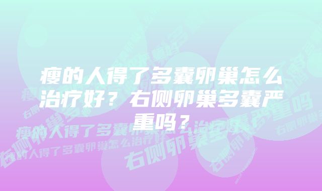 瘦的人得了多囊卵巢怎么治疗好？右侧卵巢多囊严重吗？