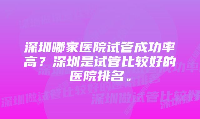 深圳哪家医院试管成功率高？深圳是试管比较好的医院排名。