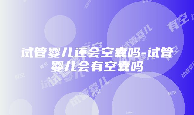 试管婴儿还会空囊吗-试管婴儿会有空囊吗